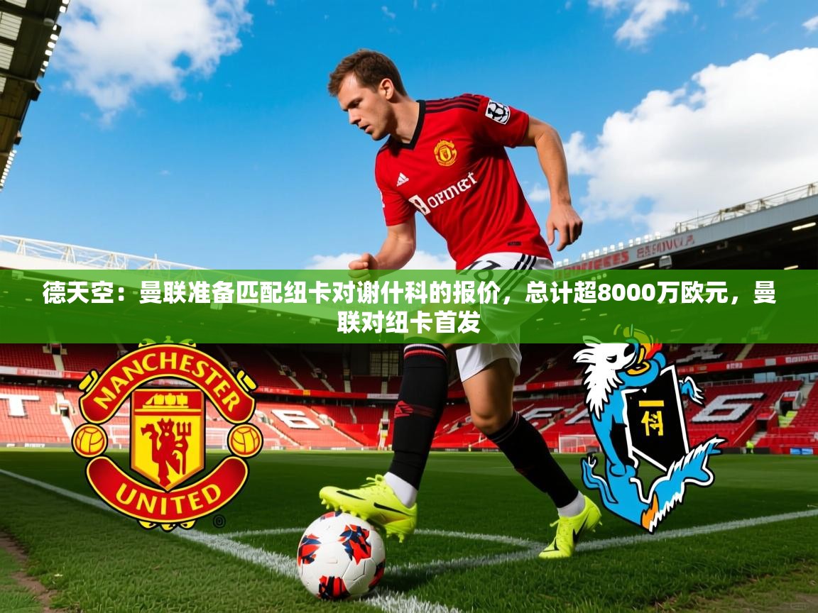 2025九游娱乐德天空：曼联准备匹配纽卡对谢什科的报价，总计超8000万欧元，曼联对纽卡首发  第2张