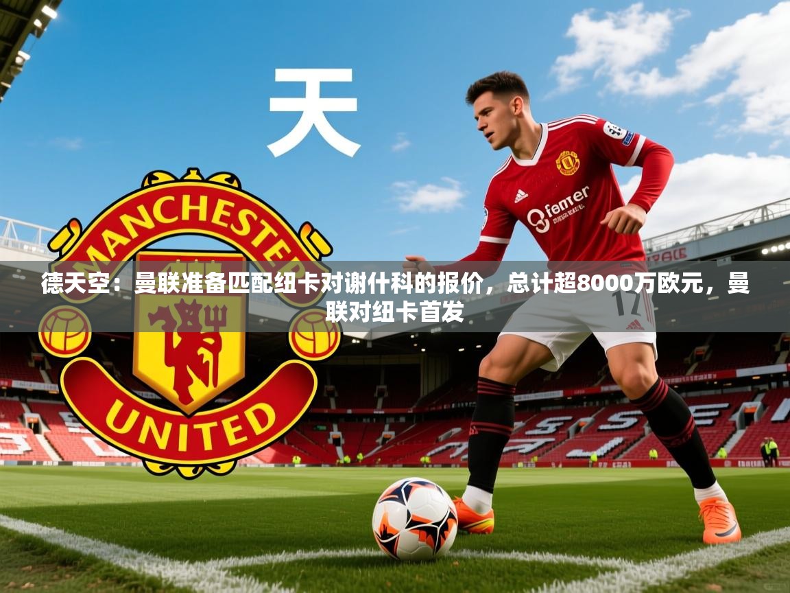 2025九游娱乐德天空：曼联准备匹配纽卡对谢什科的报价，总计超8000万欧元，曼联对纽卡首发  第3张