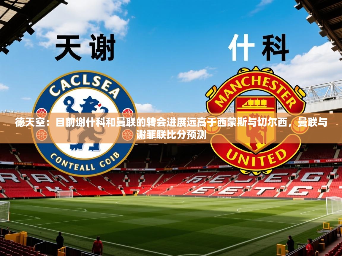 2025九游娱乐app下载德天空:目前谢什科和曼联的转会进展远高于西蒙斯与切尔西,曼联与谢菲联比分预测 第2张