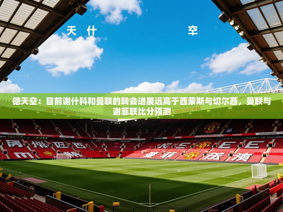 2025九游娱乐app下载德天空:目前谢什科和曼联的转会进展远高于西蒙斯与切尔西,曼联与谢菲联比分预测 第3张