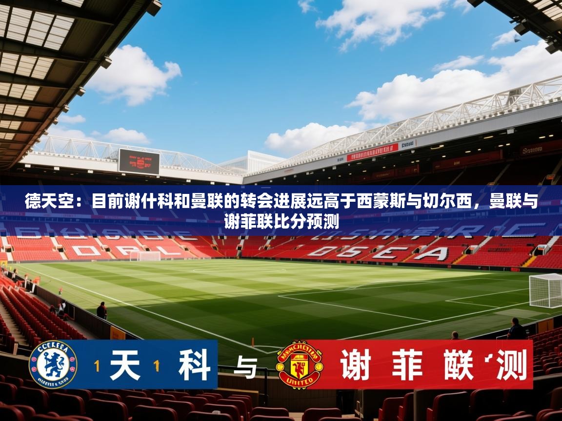 2025九游娱乐app下载德天空:目前谢什科和曼联的转会进展远高于西蒙斯与切尔西,曼联与谢菲联比分预测 第4张
