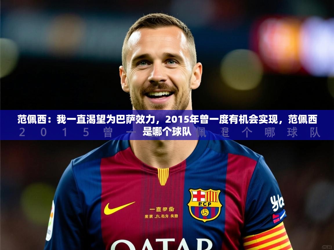 2025九游娱乐app体验棒范佩西:我一直渴望为巴萨效力,2015年曾一度有机会实现,范佩西是哪个球队 第1张