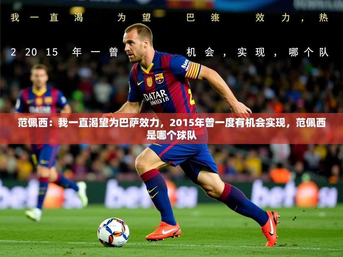 2025九游娱乐app体验棒范佩西:我一直渴望为巴萨效力,2015年曾一度有机会实现,范佩西是哪个球队 第3张