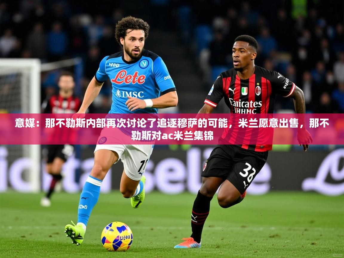 2025九游娱乐app下载意媒:那不勒斯内部再次讨论了追逐穆萨的可能,米兰愿意出售,那不勒斯对ac米兰集锦 第2张