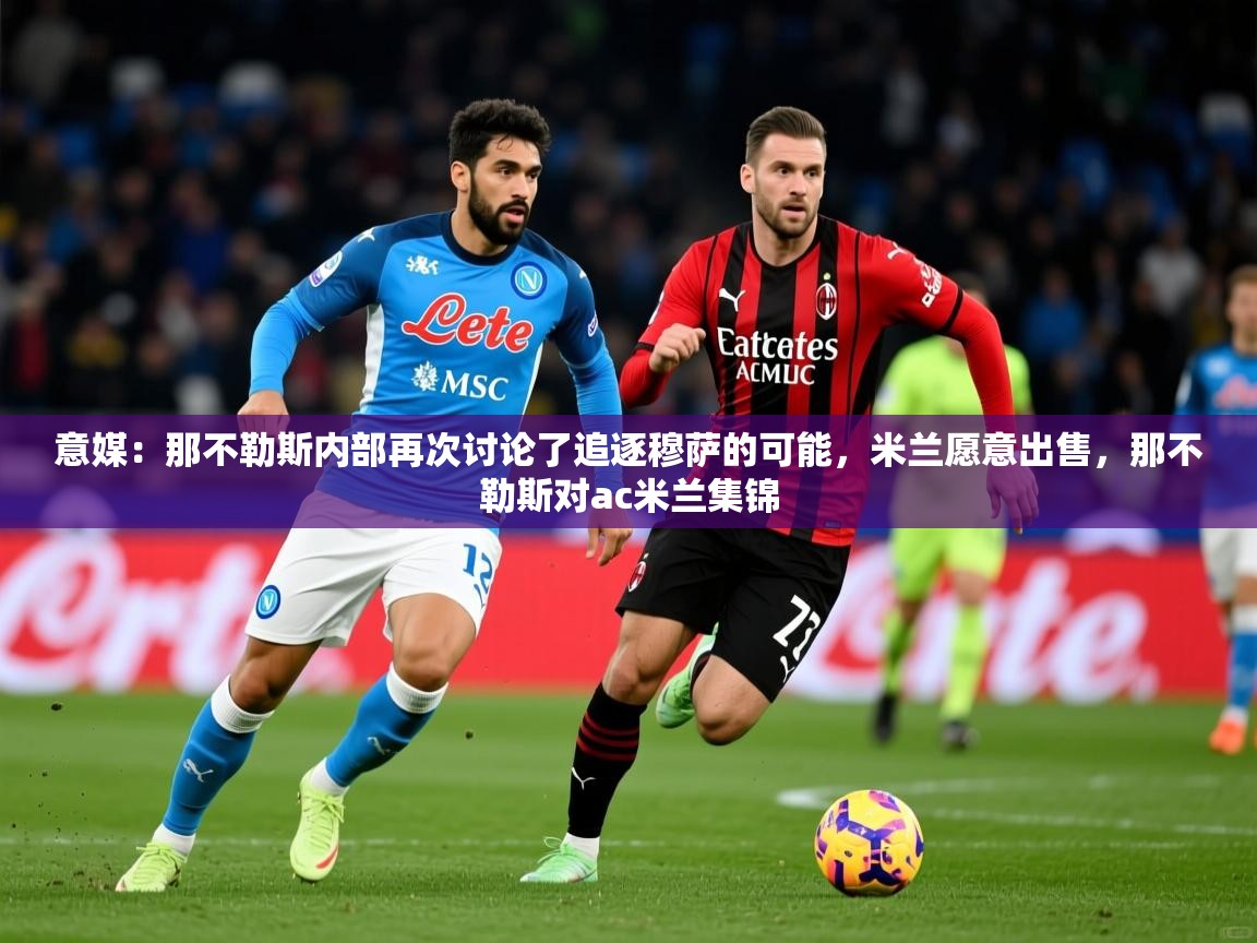 2025九游娱乐app下载意媒:那不勒斯内部再次讨论了追逐穆萨的可能,米兰愿意出售,那不勒斯对ac米兰集锦 第1张