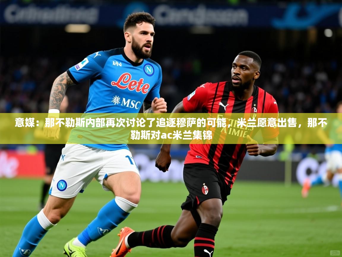 2025九游娱乐app下载意媒:那不勒斯内部再次讨论了追逐穆萨的可能,米兰愿意出售,那不勒斯对ac米兰集锦 第3张