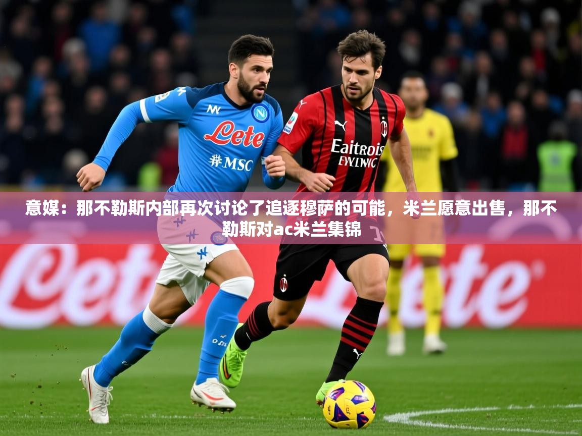 2025九游娱乐app下载意媒:那不勒斯内部再次讨论了追逐穆萨的可能,米兰愿意出售,那不勒斯对ac米兰集锦 第4张