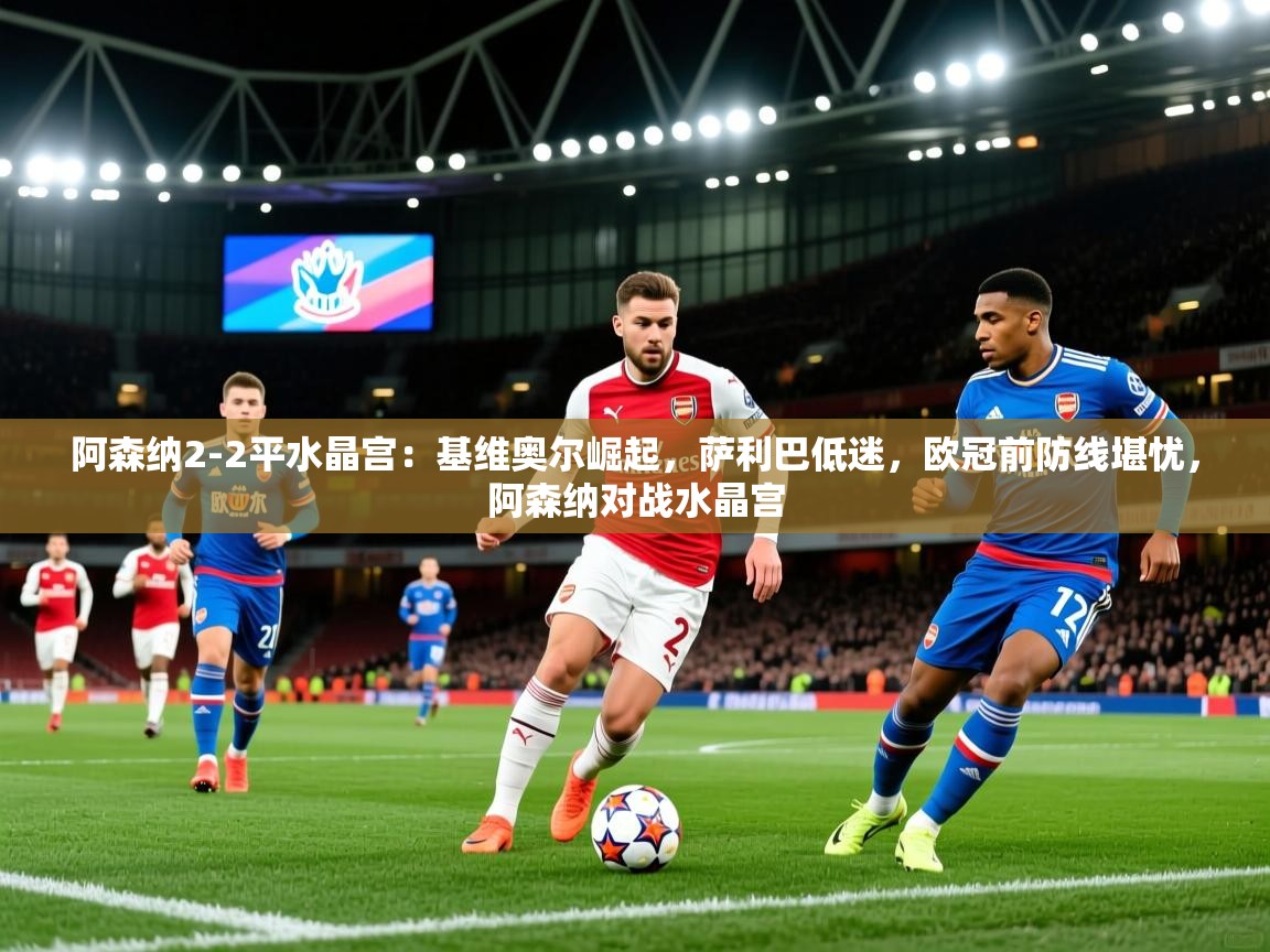 2025九游娱乐网页登录阿森纳2-2平水晶宫:基维奥尔崛起,萨利巴低迷,欧冠前防线堪忧,阿森纳对战水晶宫 第2张
