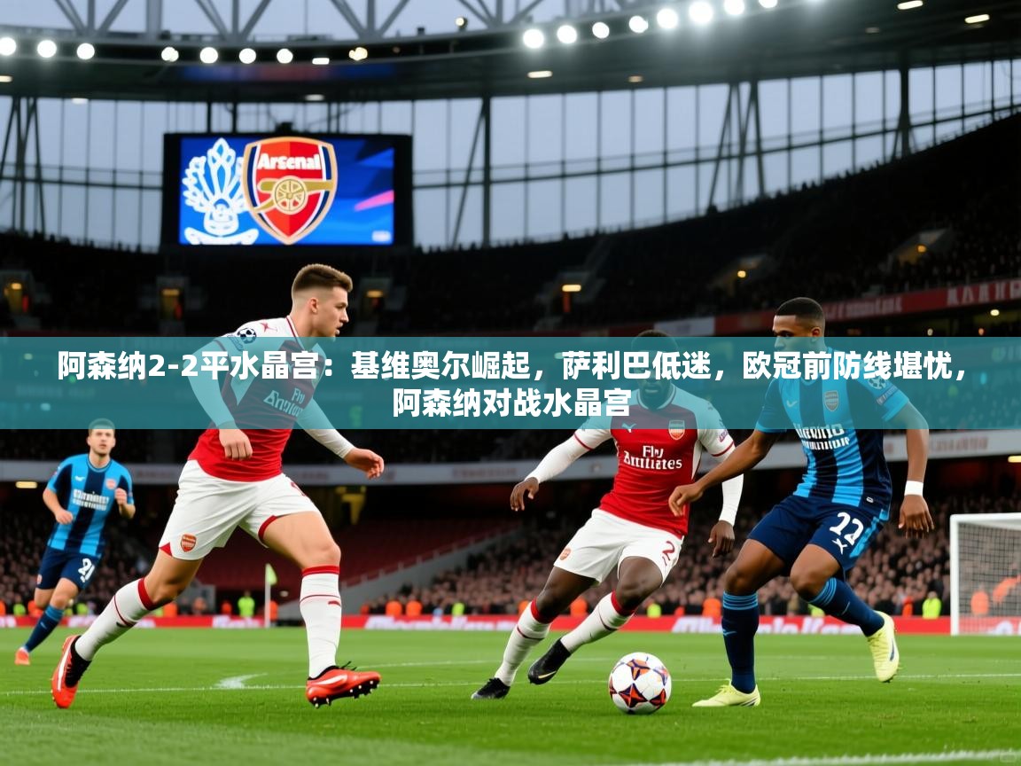 2025九游娱乐网页登录阿森纳2-2平水晶宫:基维奥尔崛起,萨利巴低迷,欧冠前防线堪忧,阿森纳对战水晶宫 第1张