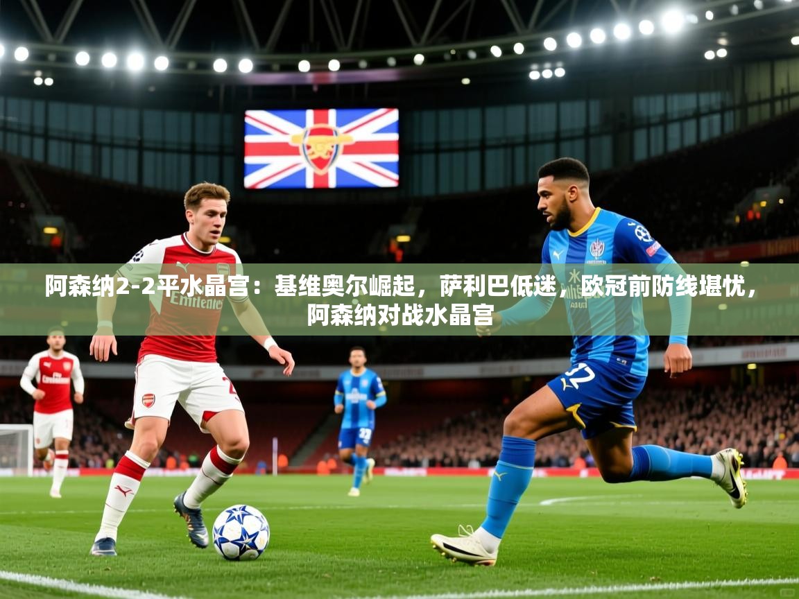 2025九游娱乐网页登录阿森纳2-2平水晶宫:基维奥尔崛起,萨利巴低迷,欧冠前防线堪忧,阿森纳对战水晶宫 第3张