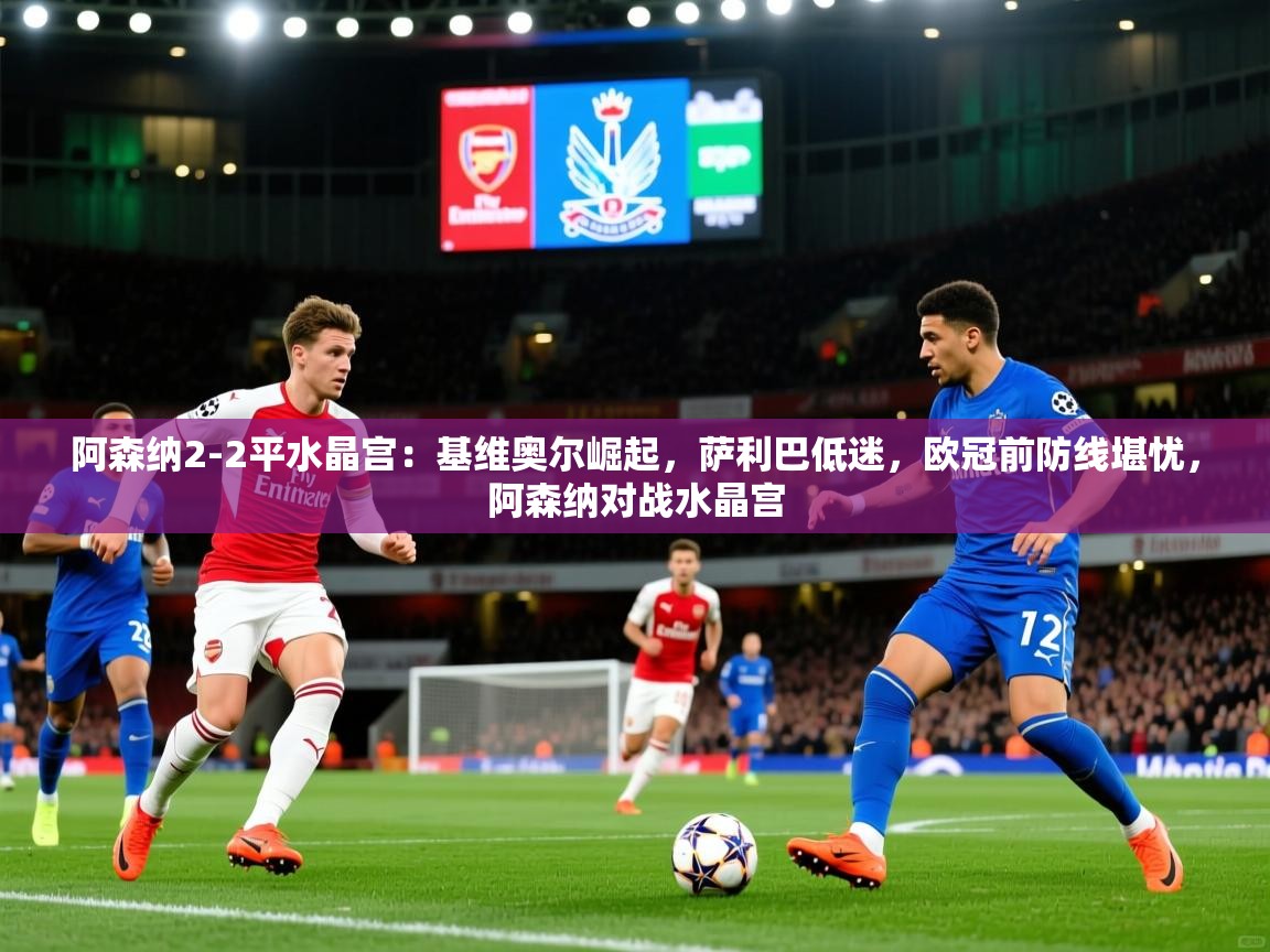 2025九游娱乐网页登录阿森纳2-2平水晶宫:基维奥尔崛起,萨利巴低迷,欧冠前防线堪忧,阿森纳对战水晶宫 第4张