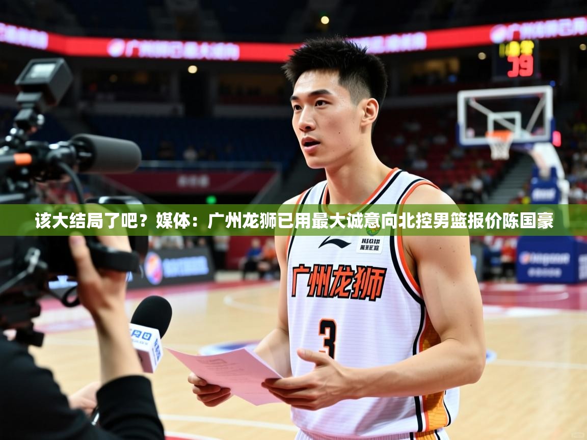 2025九游娱乐(中国)官方网站该大结局了吧?媒体:广州龙狮已用最大诚意向北控男篮报价陈国豪 第1张