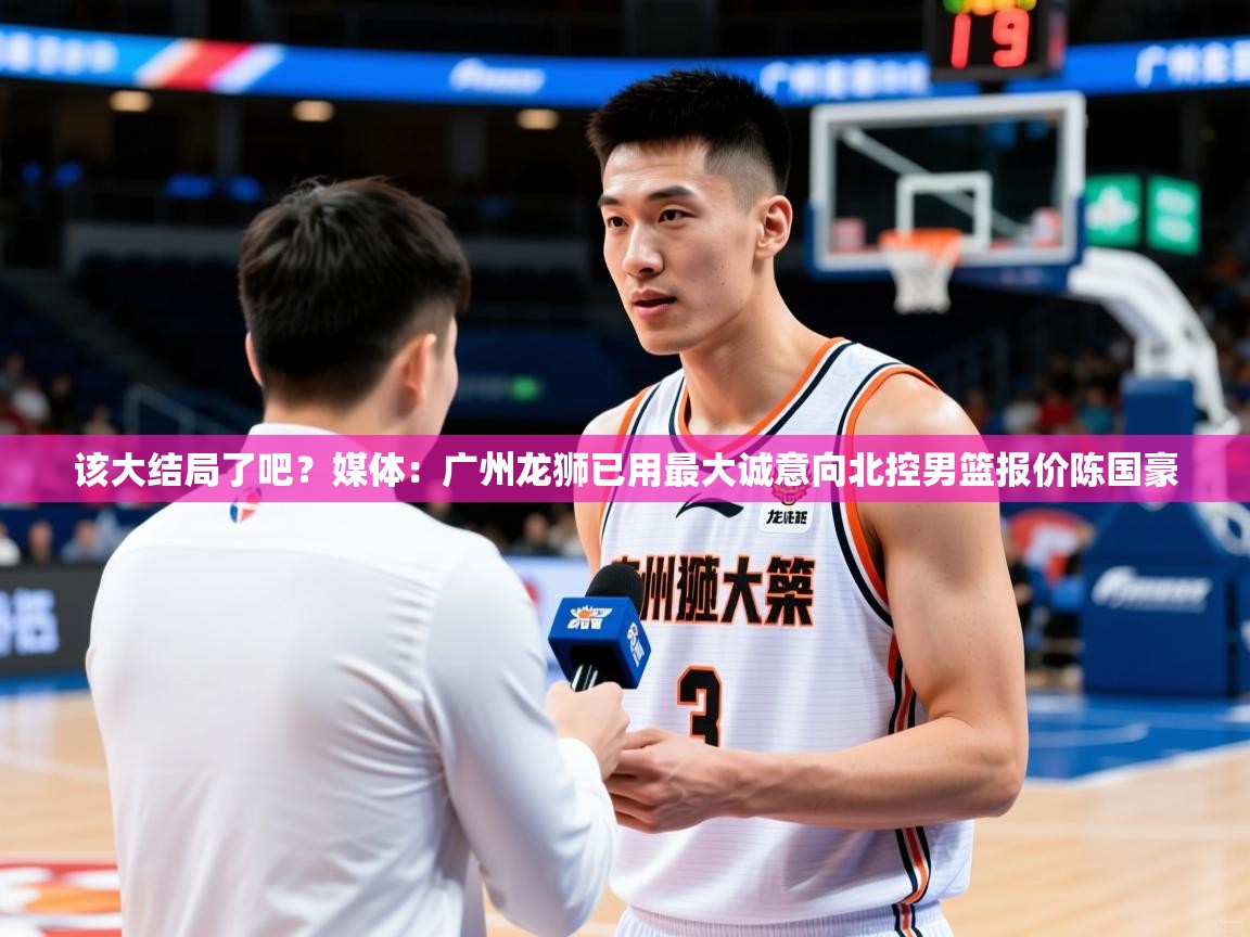 2025九游娱乐(中国)官方网站该大结局了吧?媒体:广州龙狮已用最大诚意向北控男篮报价陈国豪 第4张