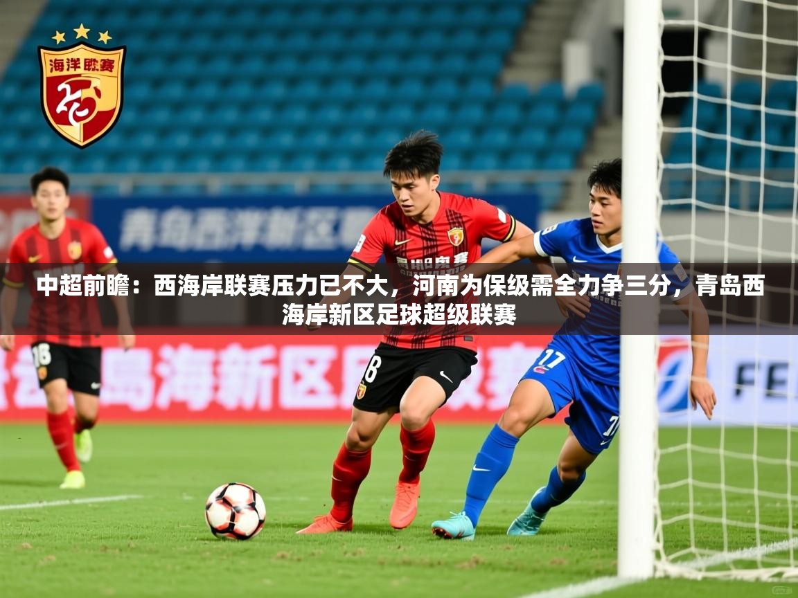 2025九游娱乐app中超前瞻：西海岸联赛压力已不大，河南为保级需全力争三分，青岛西海岸新区足球超级联赛  第2张