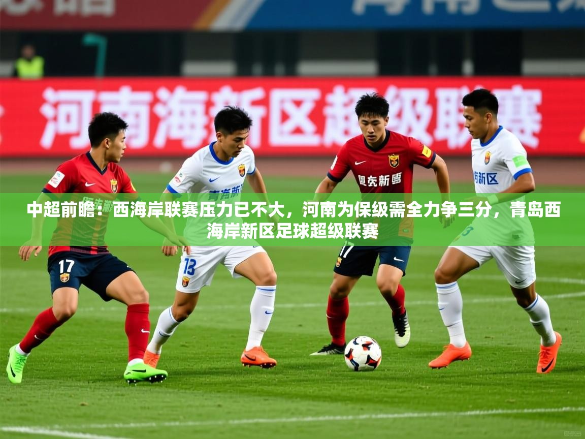 2025九游娱乐app中超前瞻：西海岸联赛压力已不大，河南为保级需全力争三分，青岛西海岸新区足球超级联赛  第3张