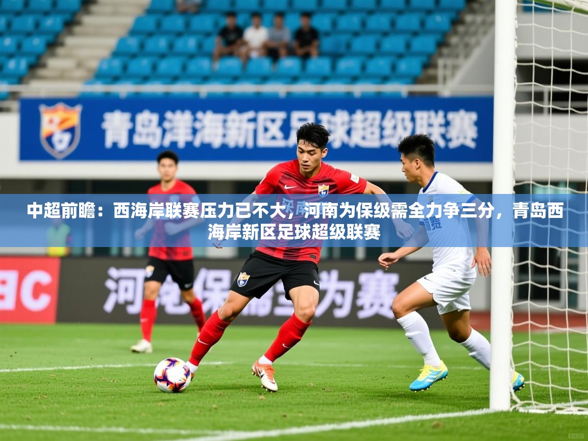 2025九游娱乐app中超前瞻：西海岸联赛压力已不大，河南为保级需全力争三分，青岛西海岸新区足球超级联赛  第4张