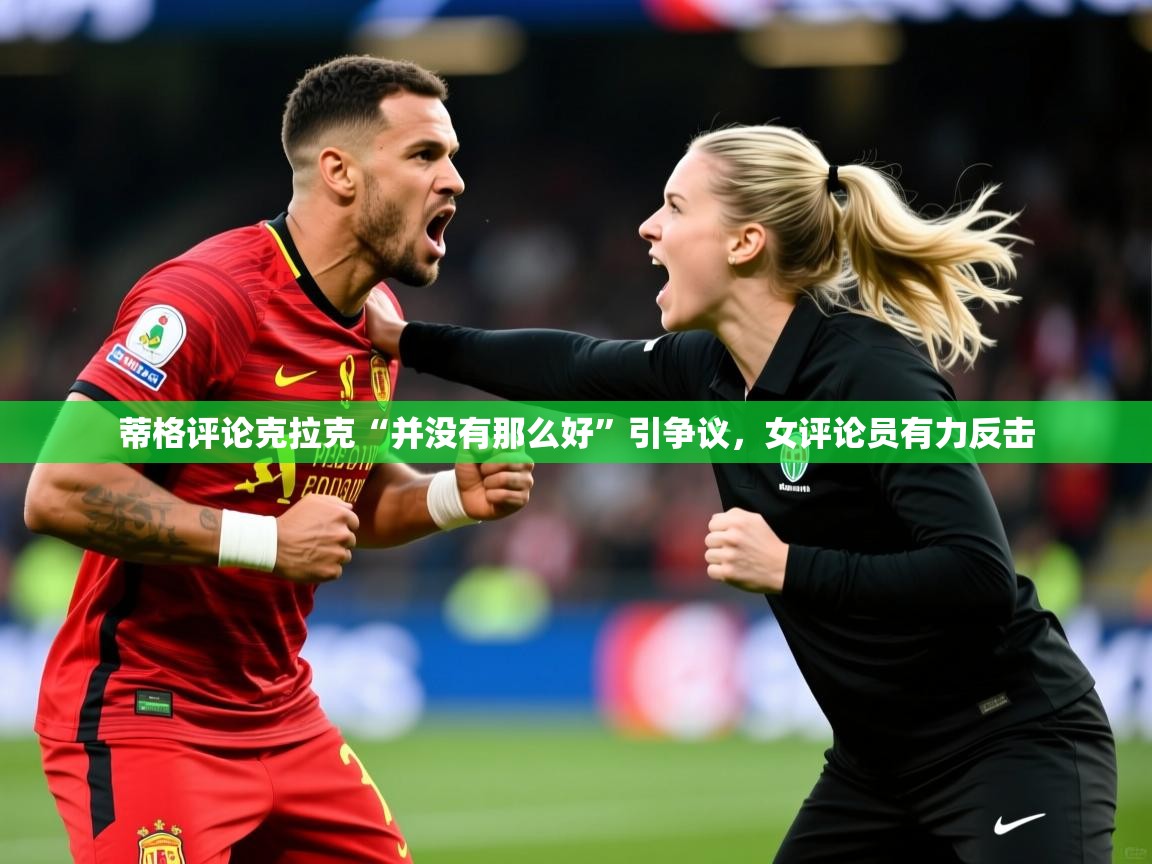 2025九游娱乐官方网站蒂格评论克拉克“并没有那么好”引争议，女评论员有力反击  第1张