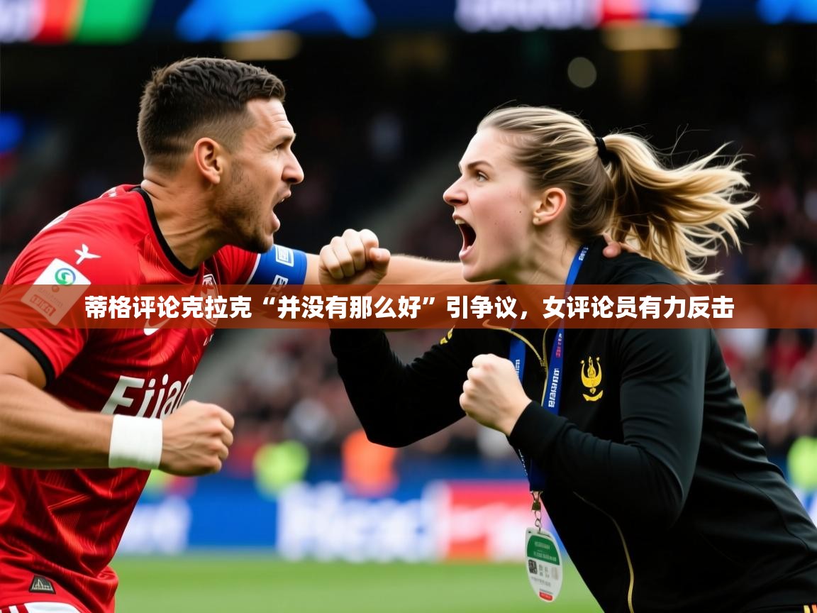2025九游娱乐官方网站蒂格评论克拉克“并没有那么好”引争议，女评论员有力反击  第3张