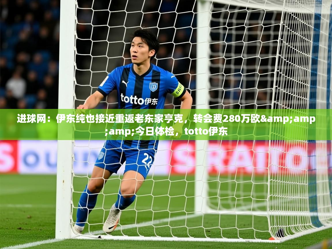 2025九游娱乐app赔率高进球网：伊东纯也接近重返老东家亨克，转会费280万欧&amp;amp;今日体检，totto伊东