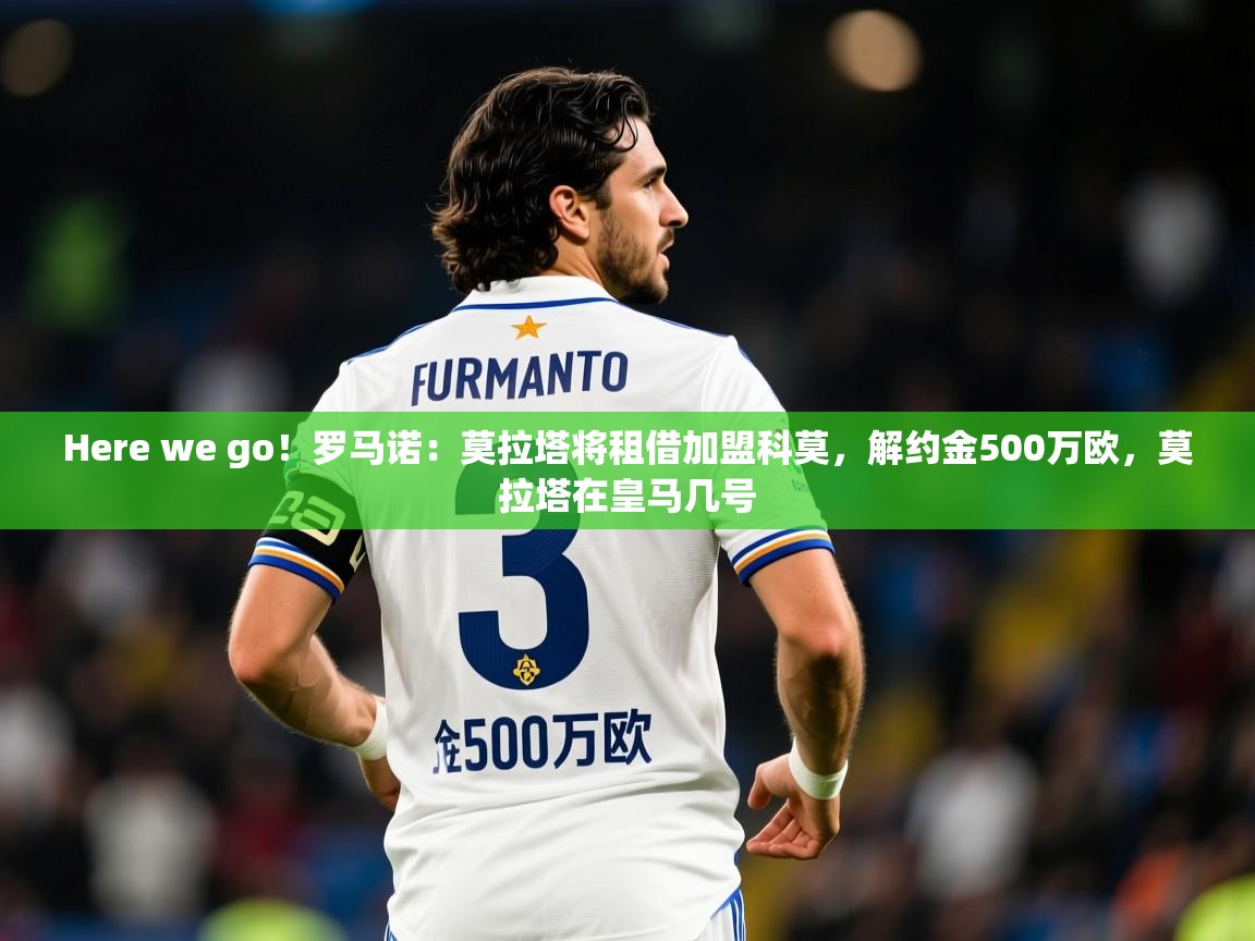 2025九游娱乐appHere we go！罗马诺：莫拉塔将租借加盟科莫，解约金500万欧，莫拉塔在皇马几号  第2张