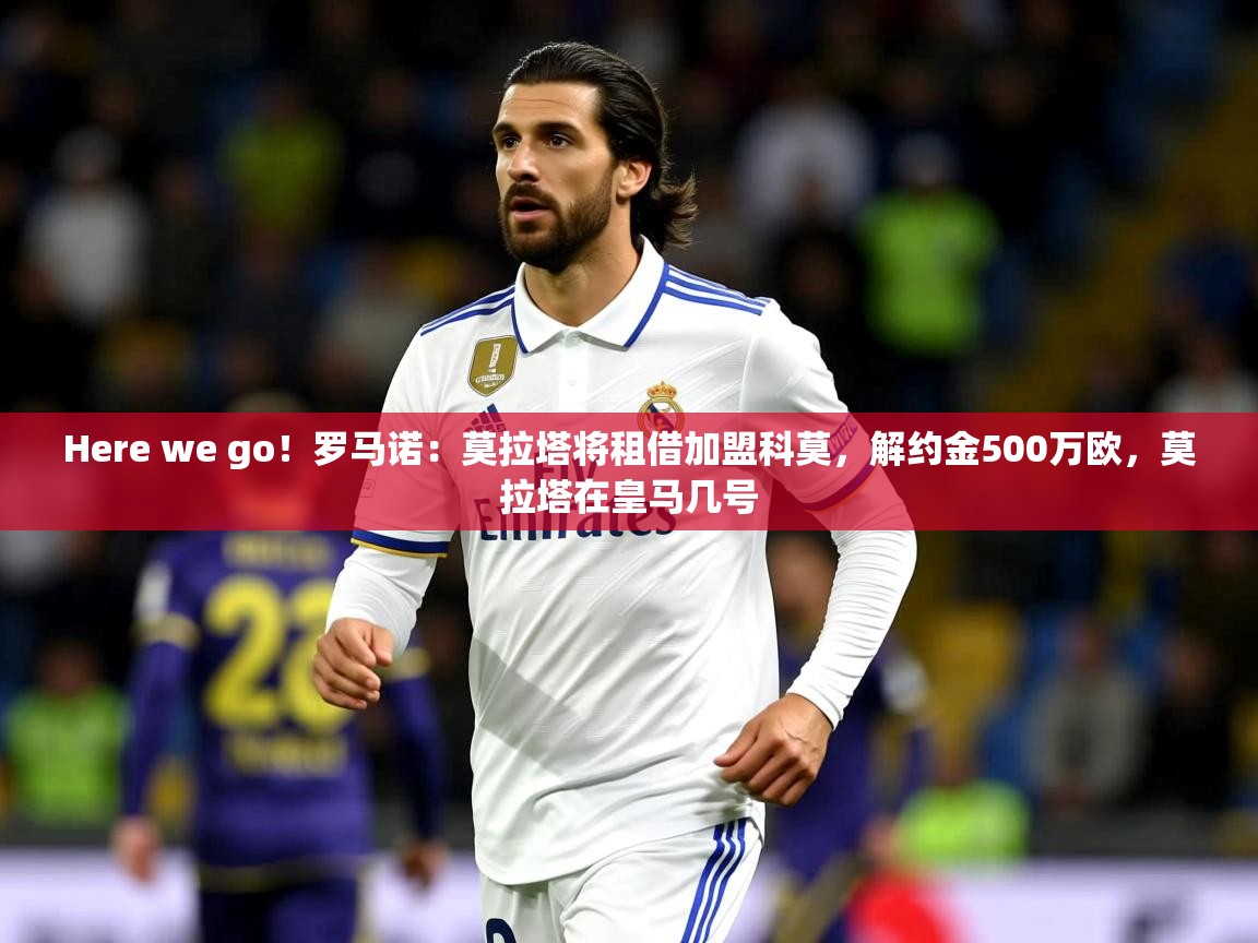 2025九游娱乐appHere we go！罗马诺：莫拉塔将租借加盟科莫，解约金500万欧，莫拉塔在皇马几号  第1张