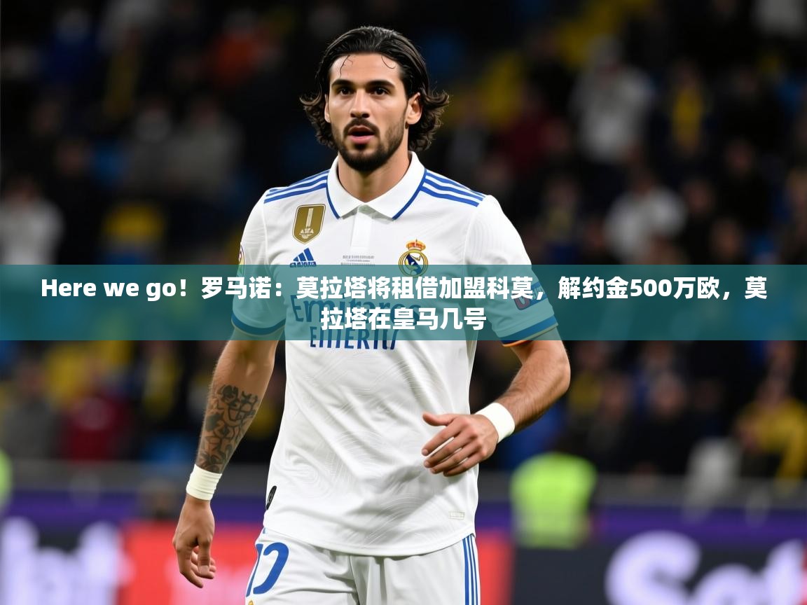 2025九游娱乐appHere we go！罗马诺：莫拉塔将租借加盟科莫，解约金500万欧，莫拉塔在皇马几号  第3张