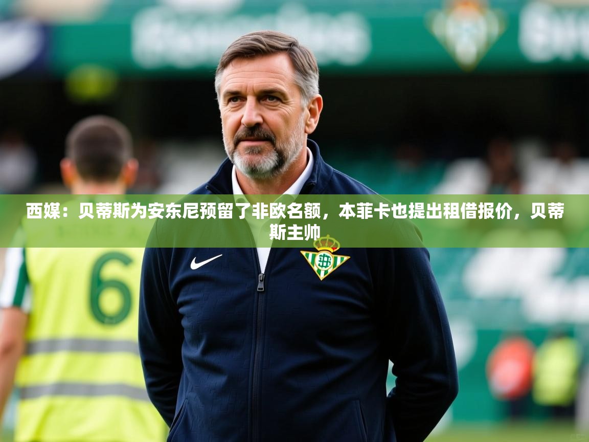 2025九游娱乐app体验棒西媒:贝蒂斯为安东尼预留了非欧名额,本菲卡也提出租借报价,贝蒂斯主帅 第1张