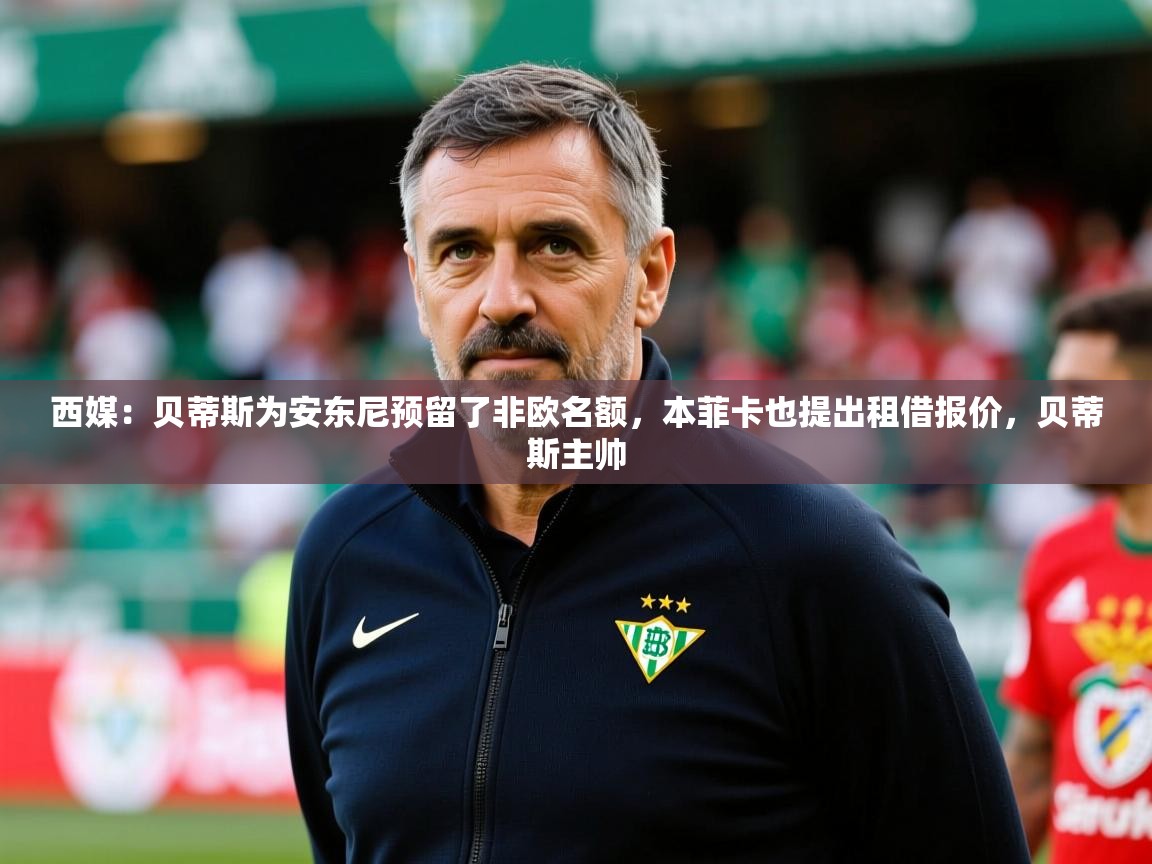 2025九游娱乐app体验棒西媒:贝蒂斯为安东尼预留了非欧名额,本菲卡也提出租借报价,贝蒂斯主帅 第2张