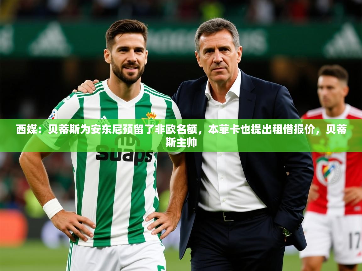 2025九游娱乐app体验棒西媒:贝蒂斯为安东尼预留了非欧名额,本菲卡也提出租借报价,贝蒂斯主帅 第3张