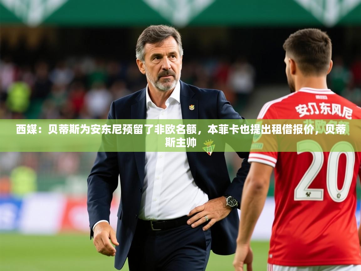 2025九游娱乐app体验棒西媒:贝蒂斯为安东尼预留了非欧名额,本菲卡也提出租借报价,贝蒂斯主帅 第4张