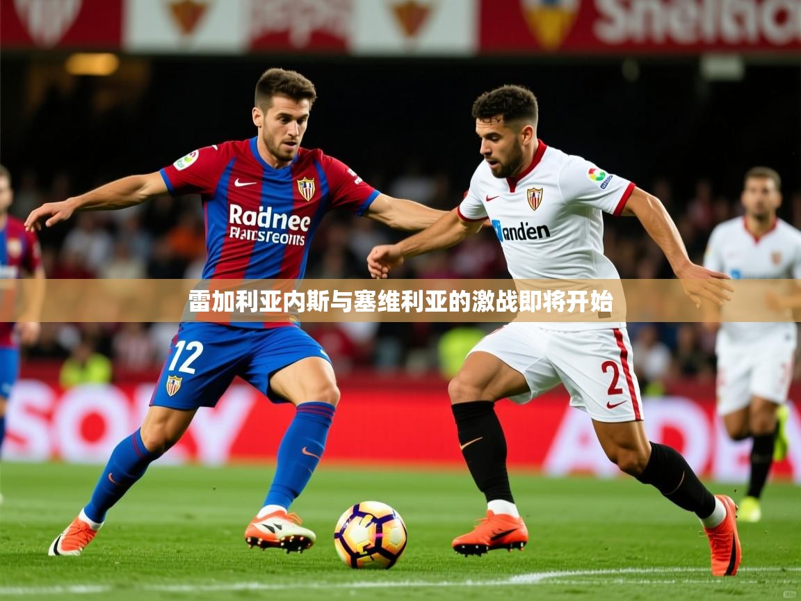 2026九游娱乐官网入口官方正版雷加利亚内斯与塞维利亚的激战即将开始  第3张