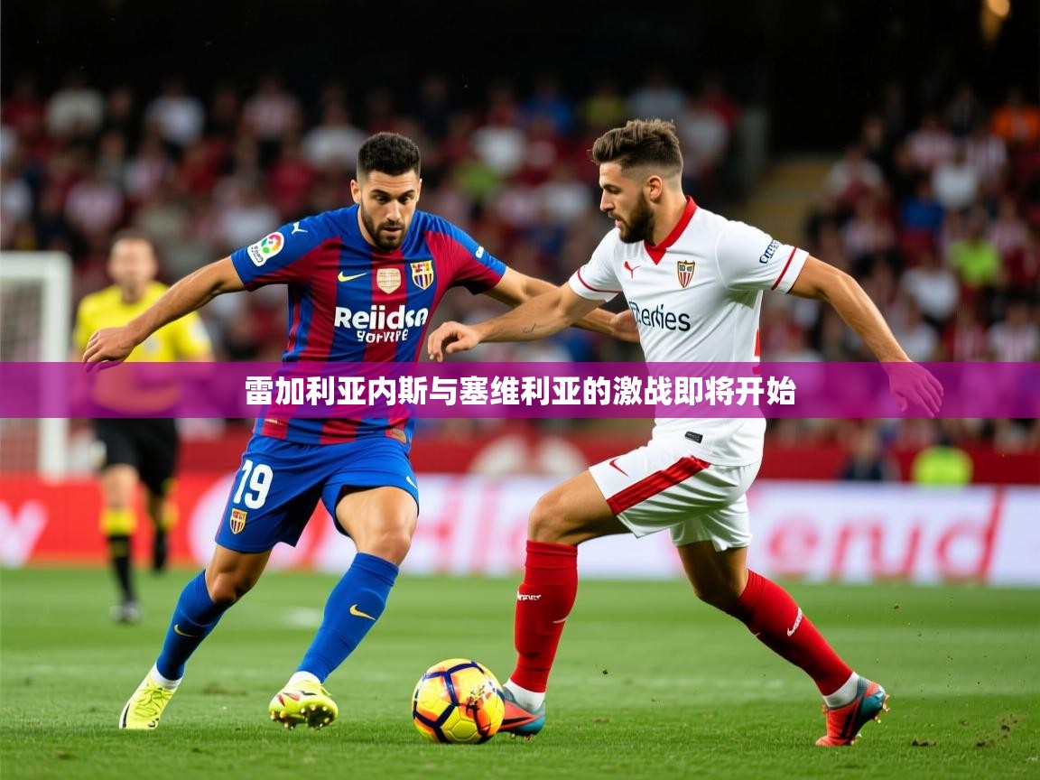 2026九游娱乐官网入口官方正版雷加利亚内斯与塞维利亚的激战即将开始  第4张
