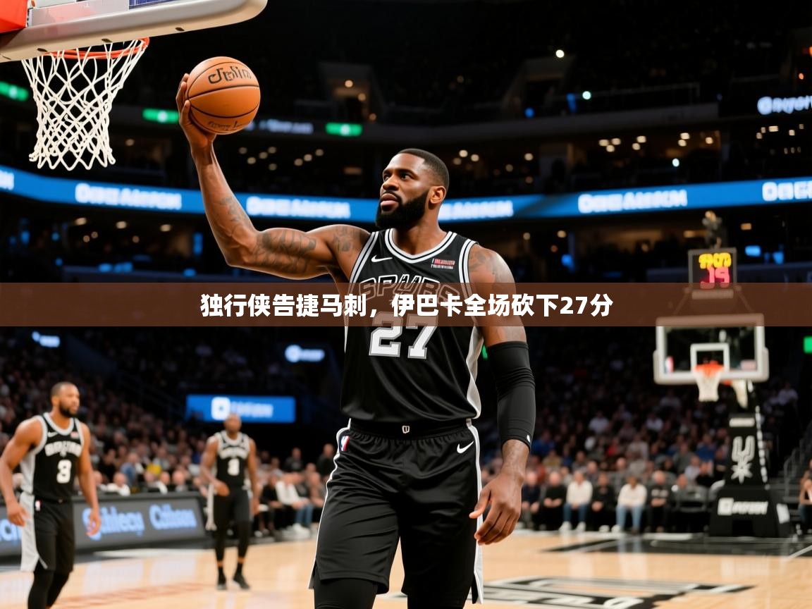 2026九游娱乐官网入口网页版官方独行侠告捷马刺，伊巴卡全场砍下27分  第1张