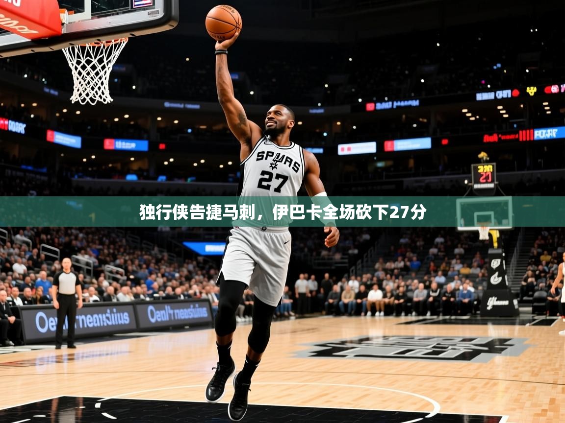 2026九游娱乐官网入口网页版官方独行侠告捷马刺，伊巴卡全场砍下27分  第2张