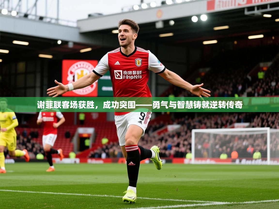 2026九游娱乐下载谢菲联客场获胜，成功突围——勇气与智慧铸就逆转传奇  第2张