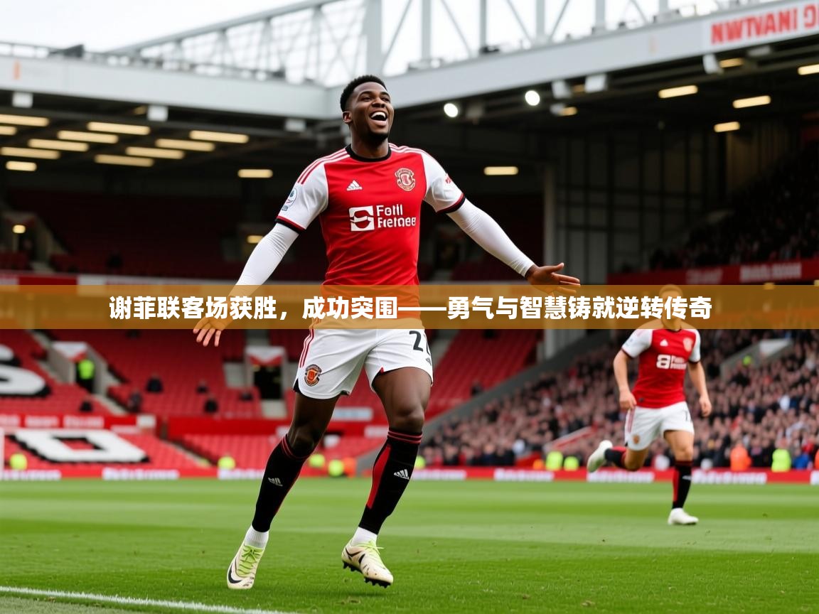 2026九游娱乐下载谢菲联客场获胜，成功突围——勇气与智慧铸就逆转传奇  第1张