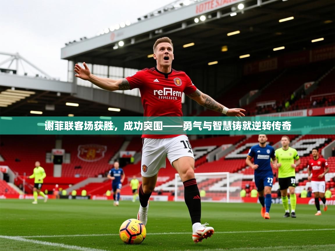 2026九游娱乐下载谢菲联客场获胜，成功突围——勇气与智慧铸就逆转传奇  第3张