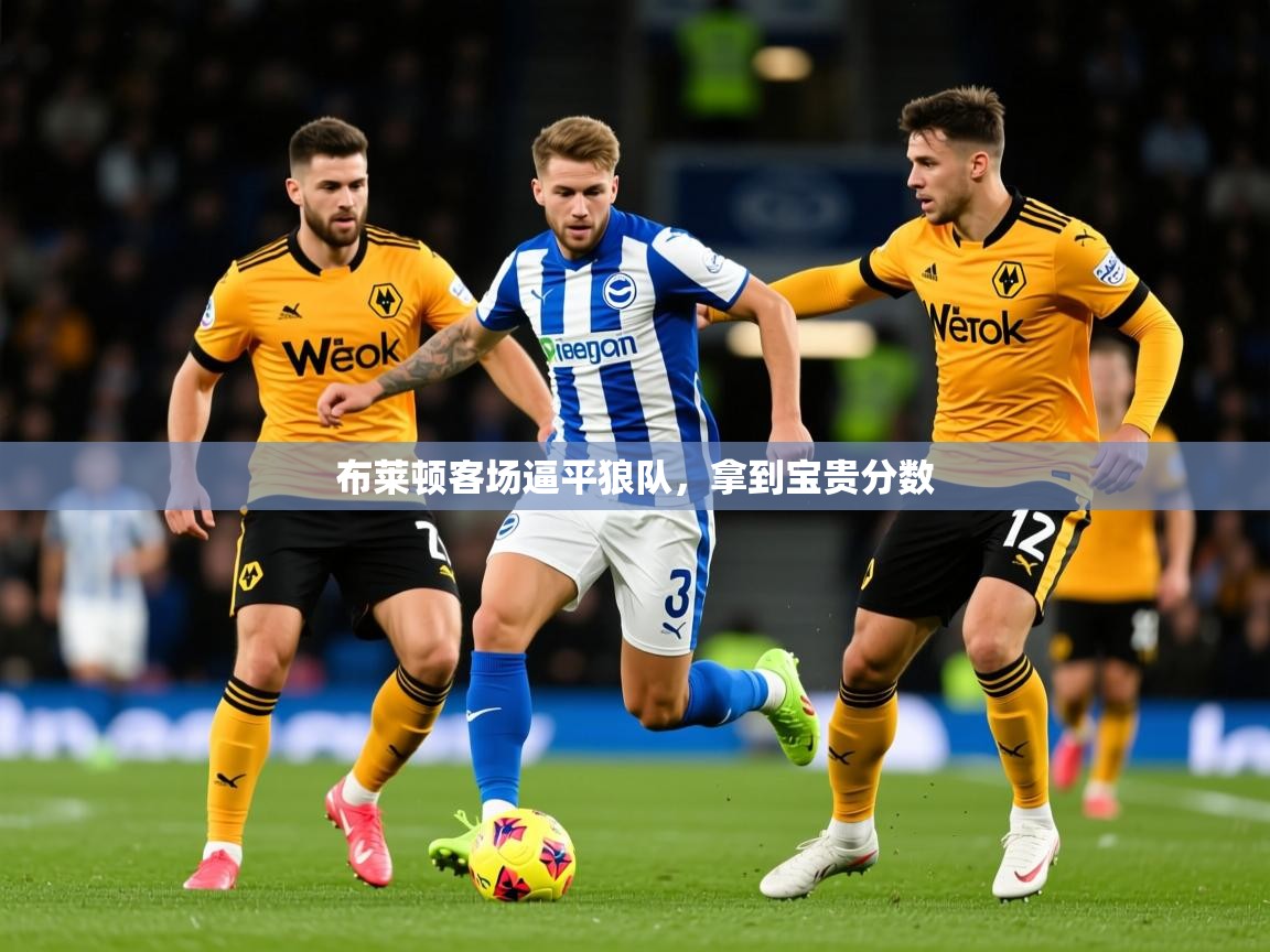 2026九游娱乐官网入口网页版布莱顿客场逼平狼队,拿到宝贵分数 第4张