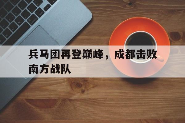 九游娱乐官网服务好-兵马团再登巅峰，成都击败南方战队
